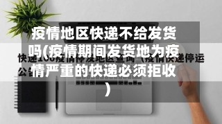 疫情地区快递不给发货吗(疫情期间发货地为疫情严重的快递必须拒收)