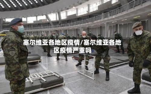 塞尔维亚各地区疫情/塞尔维亚各地区疫情严重吗